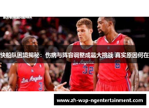 快船队困境揭秘：伤病与阵容调整成最大挑战 真实原因何在