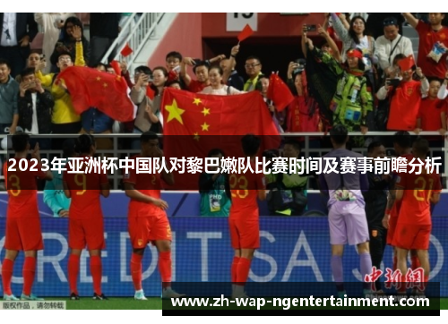 2023年亚洲杯中国队对黎巴嫩队比赛时间及赛事前瞻分析
