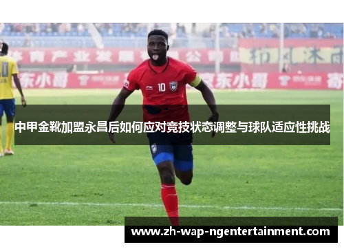 中甲金靴加盟永昌后如何应对竞技状态调整与球队适应性挑战