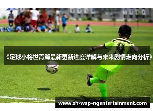 《足球小将世青篇最新更新进度详解与未来剧情走向分析》