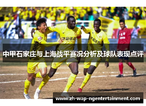 中甲石家庄与上海战平赛况分析及球队表现点评