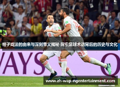 帽子戏法的由来与深刻意义揭秘 探索足球术语背后的历史与文化