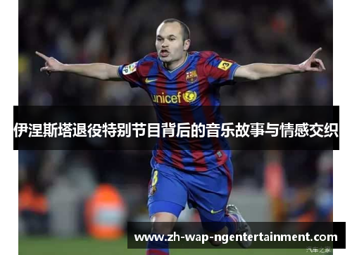 伊涅斯塔退役特别节目背后的音乐故事与情感交织