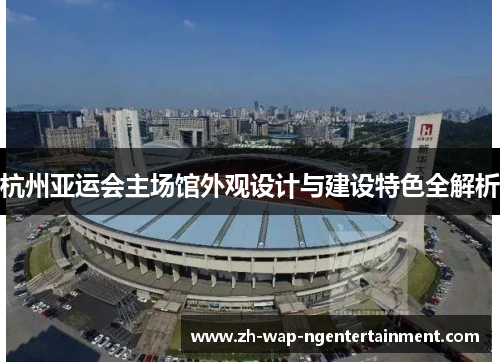 杭州亚运会主场馆外观设计与建设特色全解析