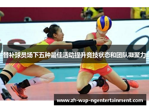 替补球员场下五种最佳活动提升竞技状态和团队凝聚力