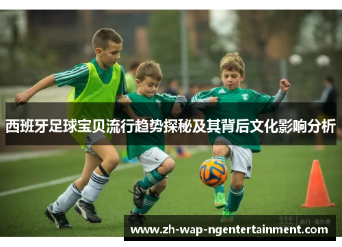 西班牙足球宝贝流行趋势探秘及其背后文化影响分析