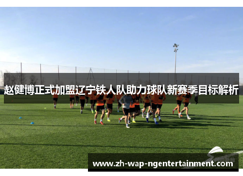 赵健博正式加盟辽宁铁人队助力球队新赛季目标解析