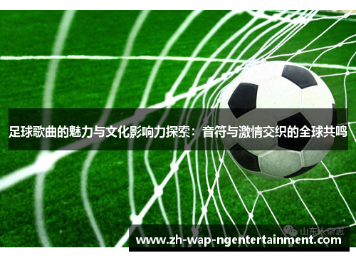 足球歌曲的魅力与文化影响力探索：音符与激情交织的全球共鸣