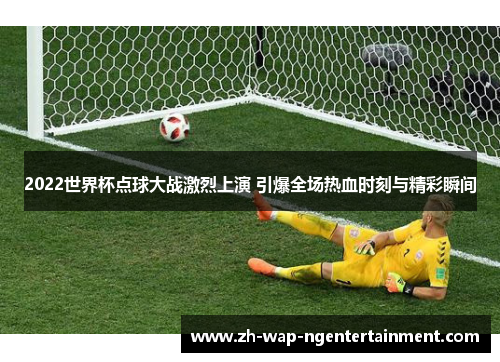 2022世界杯点球大战激烈上演 引爆全场热血时刻与精彩瞬间