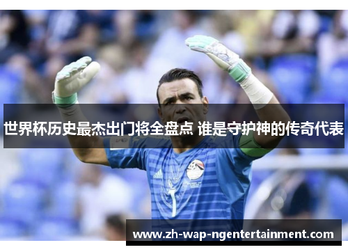 世界杯历史最杰出门将全盘点 谁是守护神的传奇代表