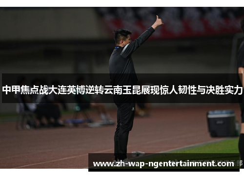 中甲焦点战大连英博逆转云南玉昆展现惊人韧性与决胜实力