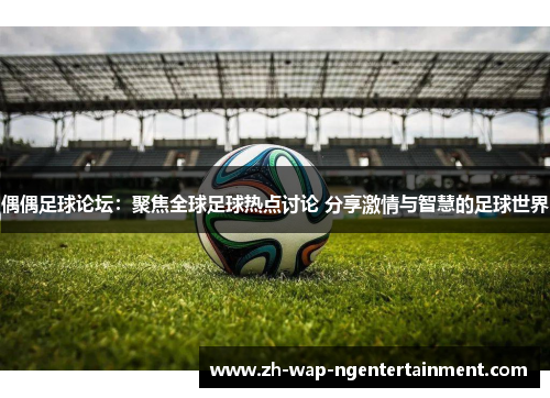 偶偶足球论坛：聚焦全球足球热点讨论 分享激情与智慧的足球世界