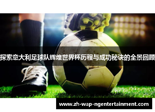 探索意大利足球队辉煌世界杯历程与成功秘诀的全景回顾
