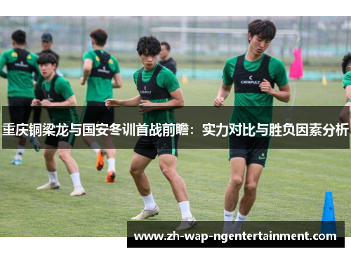 重庆铜梁龙与国安冬训首战前瞻：实力对比与胜负因素分析