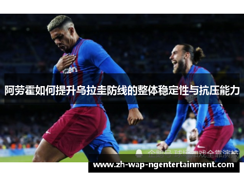 阿劳霍如何提升乌拉圭防线的整体稳定性与抗压能力