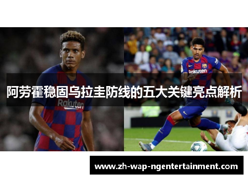 阿劳霍稳固乌拉圭防线的五大关键亮点解析