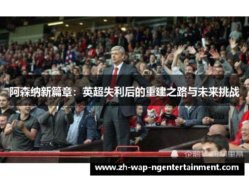 阿森纳新篇章：英超失利后的重建之路与未来挑战