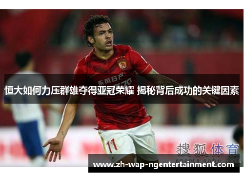 恒大如何力压群雄夺得亚冠荣耀 揭秘背后成功的关键因素