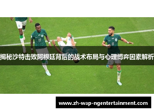 揭秘沙特击败阿根廷背后的战术布局与心理博弈因素解析