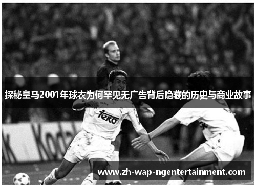 探秘皇马2001年球衣为何罕见无广告背后隐藏的历史与商业故事