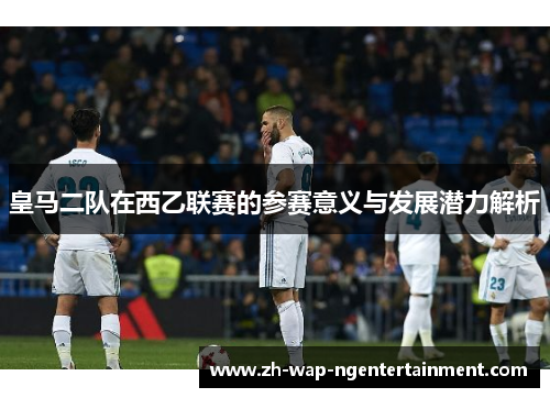 皇马二队在西乙联赛的参赛意义与发展潜力解析