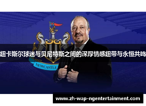 纽卡斯尔球迷与贝尼特斯之间的深厚情感纽带与永恒共鸣