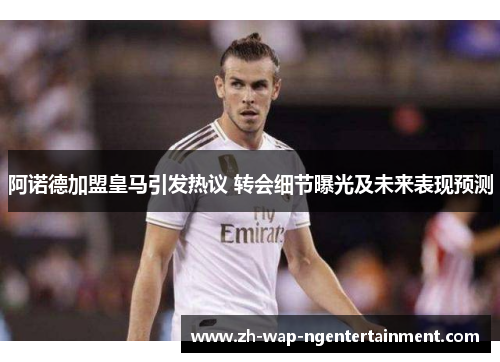 阿诺德加盟皇马引发热议 转会细节曝光及未来表现预测