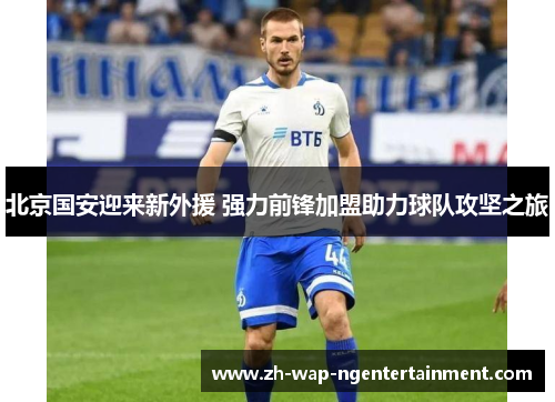 北京国安迎来新外援 强力前锋加盟助力球队攻坚之旅
