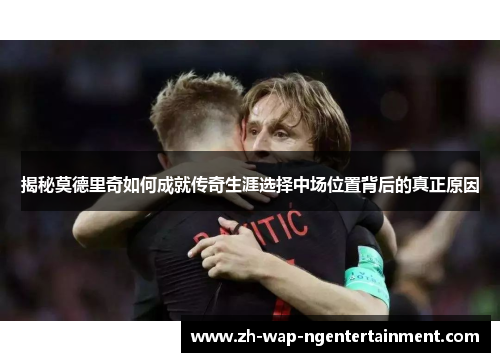 揭秘莫德里奇如何成就传奇生涯选择中场位置背后的真正原因