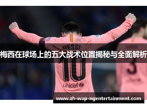 梅西在球场上的五大战术位置揭秘与全面解析