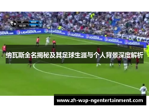 纳瓦斯全名揭秘及其足球生涯与个人背景深度解析