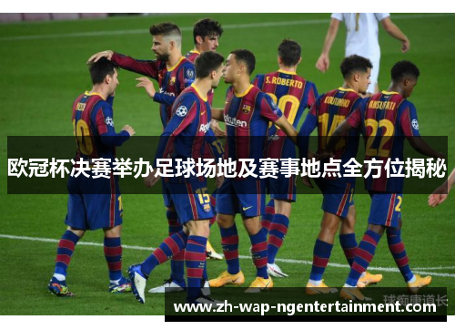 欧冠杯决赛举办足球场地及赛事地点全方位揭秘