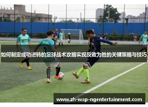 如何制定成功逆转的足球战术攻略实现反败为胜的关键策略与技巧
