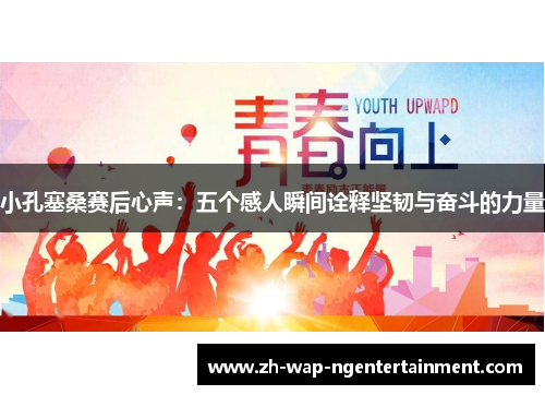 小孔塞桑赛后心声：五个感人瞬间诠释坚韧与奋斗的力量