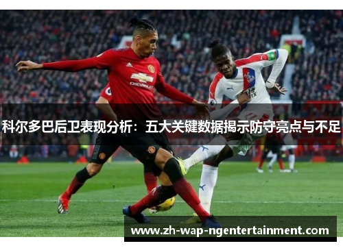 科尔多巴后卫表现分析：五大关键数据揭示防守亮点与不足