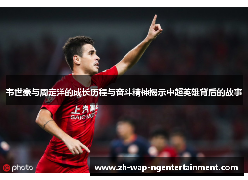韦世豪与周定洋的成长历程与奋斗精神揭示中超英雄背后的故事