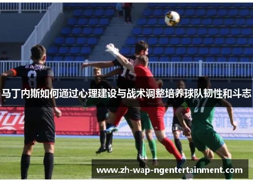 马丁内斯如何通过心理建设与战术调整培养球队韧性和斗志