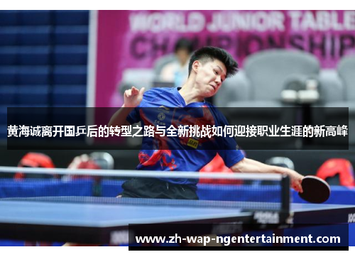 黄海诚离开国乒后的转型之路与全新挑战如何迎接职业生涯的新高峰