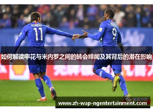 如何解读申花与米内罗之间的转会绯闻及其背后的潜在影响 如何解读申花与米内罗之间的转会绯闻及其背后的潜在影响