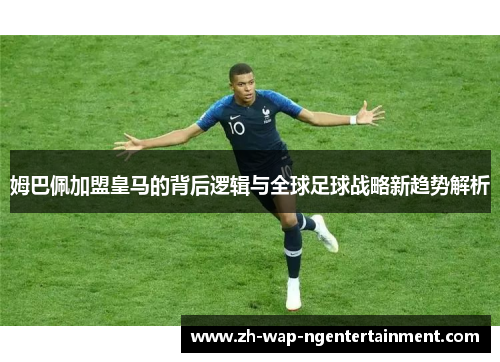 姆巴佩加盟皇马的背后逻辑与全球足球战略新趋势解析