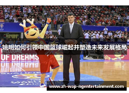 姚明如何引领中国篮球崛起并塑造未来发展格局