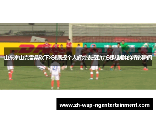 山东泰山克雷桑砍下8球展现个人辉煌表现助力球队制胜的精彩瞬间