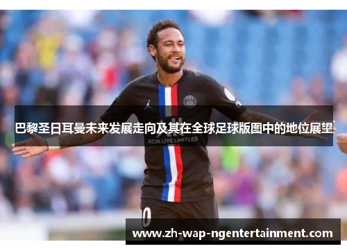 巴黎圣日耳曼未来发展走向及其在全球足球版图中的地位展望 巴黎圣日耳曼未来发展走向及其在全球足球版图中的地位展望