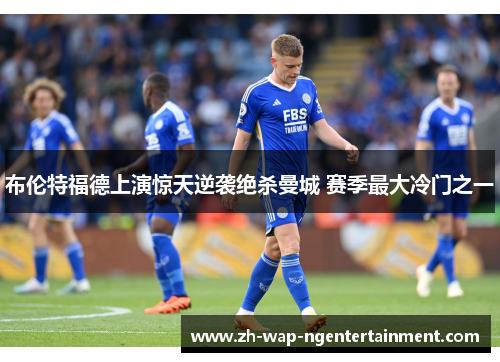 布伦特福德上演惊天逆袭绝杀曼城 赛季最大冷门之一