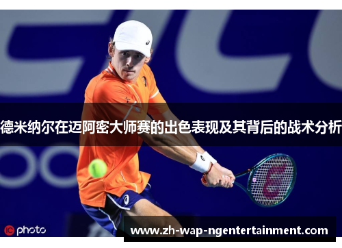 德米纳尔在迈阿密大师赛的出色表现及其背后的战术分析 德米纳尔在迈阿密大师赛的出色表现及其背后的战术分析