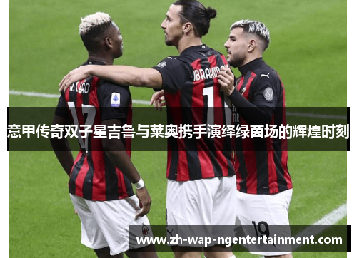 意甲传奇双子星吉鲁与莱奥携手演绎绿茵场的辉煌时刻