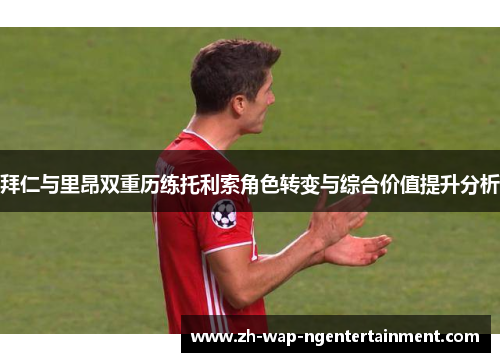 拜仁与里昂双重历练托利索角色转变与综合价值提升分析