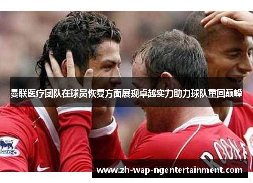 曼联医疗团队在球员恢复方面展现卓越实力助力球队重回巅峰