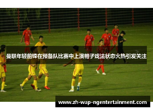 曼联年轻前锋在预备队比赛中上演帽子戏法状态火热引发关注 曼联年轻前锋在预备队比赛中上演帽子戏法状态火热引发关注