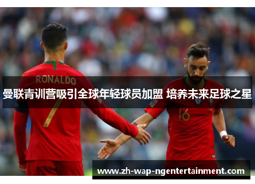 曼联青训营吸引全球年轻球员加盟 培养未来足球之星